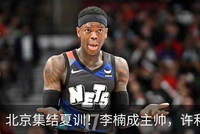 北京集结夏训！李楠成主帅，许利民成总教练，赵睿已归队！