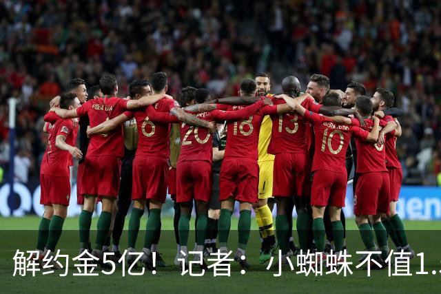 解约金5亿！记者：小蜘蛛不值1.5亿，只有姆哈、亚马尔、奥利塞值